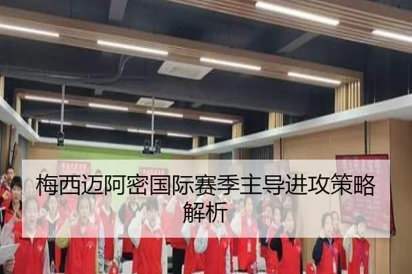 梅西迈阿密国际赛季主导进攻策略解析